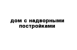 дом с надворными постройками